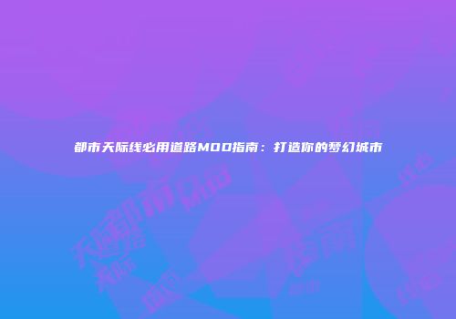 都市天际线必用道路MOD指南：打造你的梦幻城市