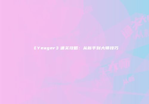 《Yeager》通关攻略：从新手到大师技巧