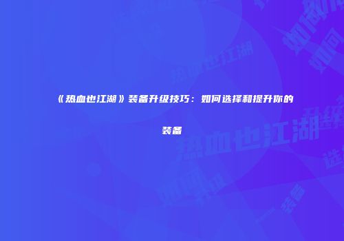 《热血也江湖》装备升级技巧：如何选择和提升你的装备