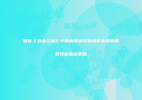 面对《热血江湖》中的高等级怪物刺客应如何调整技能加点策略