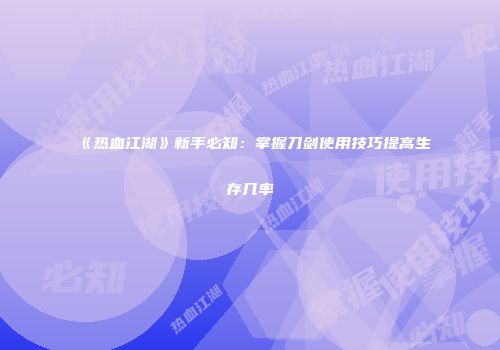 《热血江湖》新手必知：掌握刀剑使用技巧提高生存几率