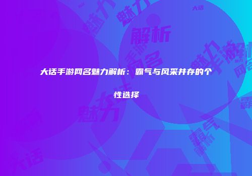 大话手游网名魅力解析：霸气与风采并存的个性选择