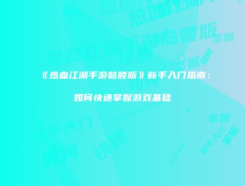 《热血江湖手游骷髅版》新手入门指南：如何快速掌握游戏基础