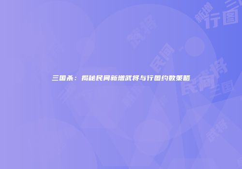 三国杀：揭秘民间新增武将与行图约数策略
