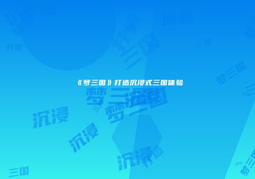 《梦三国》打造沉浸式三国体验