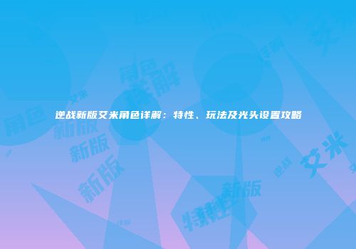 逆战新版艾米角色详解：特性、玩法及光头设置攻略