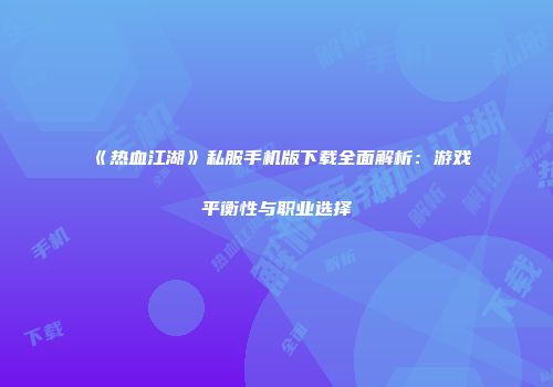 《热血江湖》私服手机版下载全面解析：游戏平衡性与职业选择