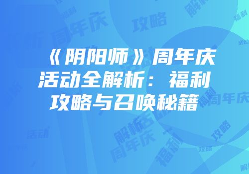 《阴阳师》周年庆活动全解析：福利攻略与召唤秘籍