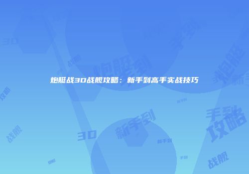 炮艇战3D战舰攻略：新手到高手实战技巧