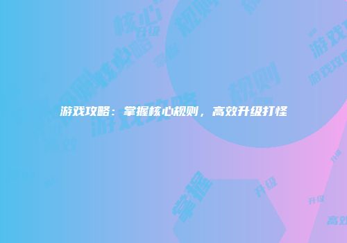 游戏攻略：掌握核心规则，高效升级打怪