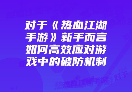 对于《热血江湖手游》新手而言如何高效应对游戏中的破防机制