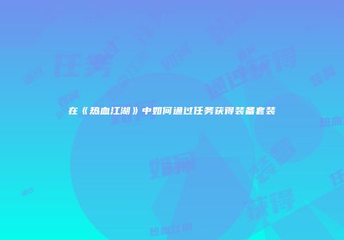 在《热血江湖》中如何通过任务获得装备套装