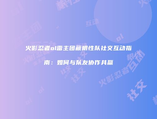 火影忍者ol雷主团藏根性队社交互动指南:如何与队友协作共赢