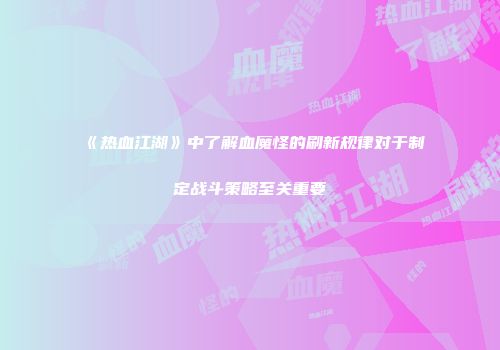 《热血江湖》中了解血魔怪的刷新规律对于制定战斗策略至关重要