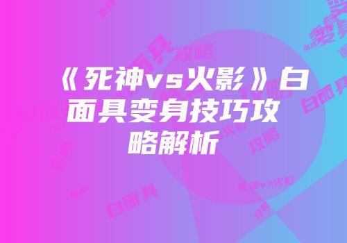 《死神vs火影》白面具变身技巧攻略解析