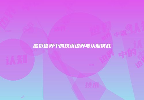 虚拟世界中的技术边界与认知挑战