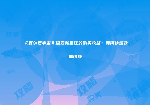 《赛尔号宇宙》探索新星球的购买攻略：如何快速收集资源