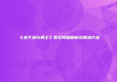 《地下城与勇士》常见问题解析及解决方案