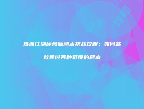 热血江湖硬盘版副本挑战攻略：如何高效通过各种难度的副本