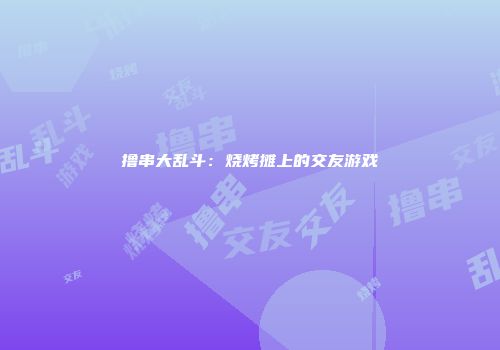 撸串大乱斗：烧烤摊上的交友游戏