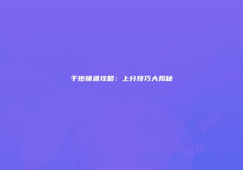 千炮捕鱼攻略：上分技巧大揭秘