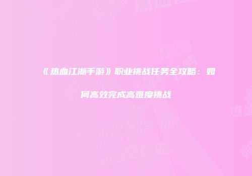 《热血江湖手游》职业挑战任务全攻略：如何高效完成高难度挑战
