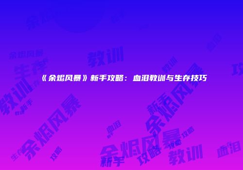 《余烬风暴》新手攻略：血泪教训与生存技巧