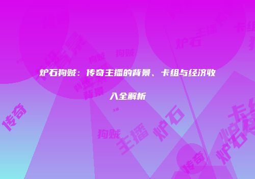 炉石狗贼：传奇主播的背景、卡组与经济收入全解析