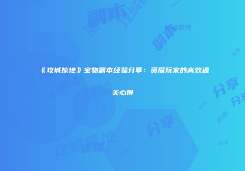 《攻城掠地》宝物副本经验分享：资深玩家的高效通关心得