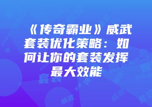 《传奇霸业》威武套装优化策略：如何让你的套装发挥最大效能