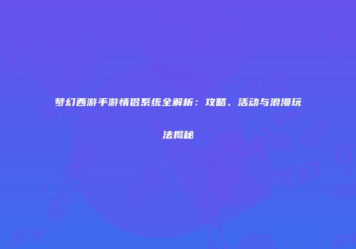 梦幻西游手游情侣系统全解析：攻略、活动与浪漫玩法揭秘