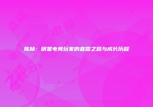 陈赫：明星电竞玩家的直播之路与成长历程