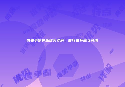 魔兽争霸种族优势详解：各阵营特点与对策