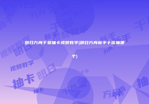 明日方舟干员抽卡视频教学(明日方舟新手十连抽哪个)