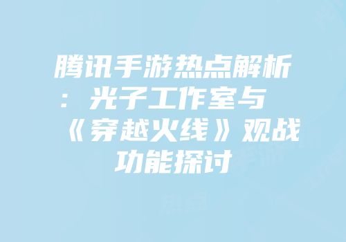 腾讯手游热点解析：光子工作室与《穿越火线》观战功能探讨