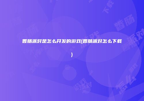 香肠派对是怎么开发的游戏(香肠派对怎么下载)