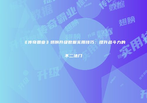 《传奇霸业》翅膀升级数据实用技巧：提升战斗力的不二法门