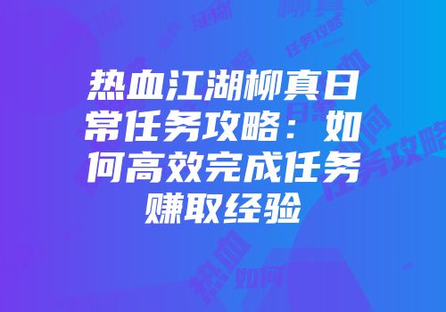 热血江湖柳真日常任务攻略：如何高效完成任务赚取经验