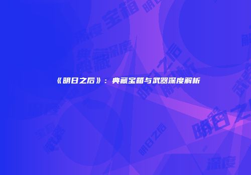 《明日之后》：典藏宝箱与武器深度解析