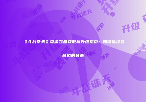 《斗战诛天》页游装备获取与升级指南：如何选择最合适的装备