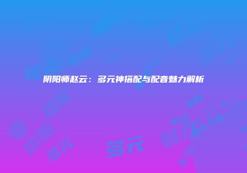 阴阳师赵云：多元神搭配与配音魅力解析