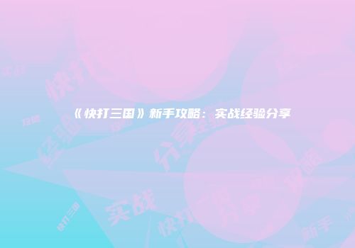《快打三国》新手攻略：实战经验分享