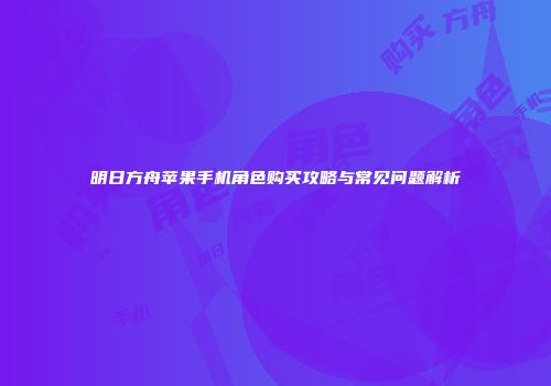 明日方舟苹果手机角色购买攻略与常见问题解析