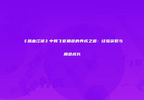 《热血江湖》中韩飞官角色的养成之道：经验获取与角色成长