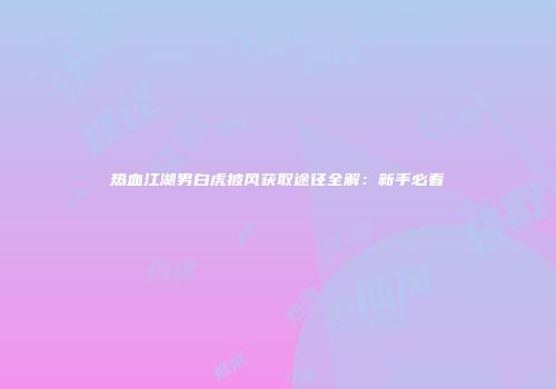 热血江湖男白虎披风获取途径全解：新手必看