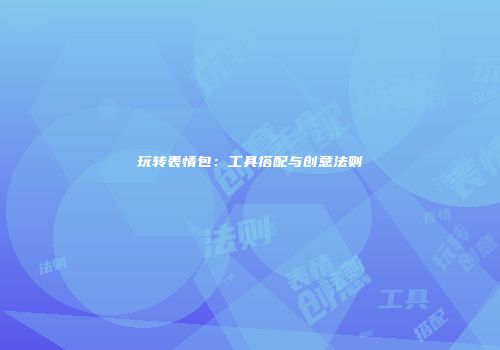 玩转表情包：工具搭配与创意法则