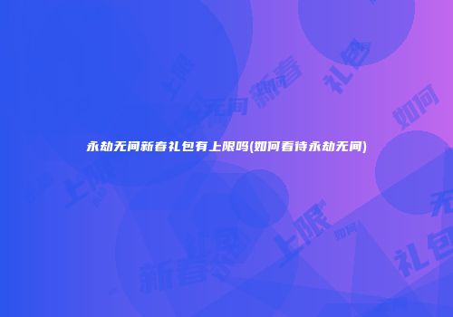 永劫无间新春礼包有上限吗(如何看待永劫无间)