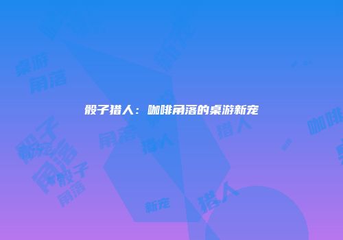 骰子猎人：咖啡角落的桌游新宠