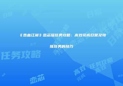 《热血江湖》恋芯瑶任务攻略：高效完成日常及特殊任务的技巧