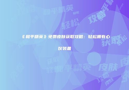 《和平精英》免费皮肤获取攻略：轻松拥有心仪装备